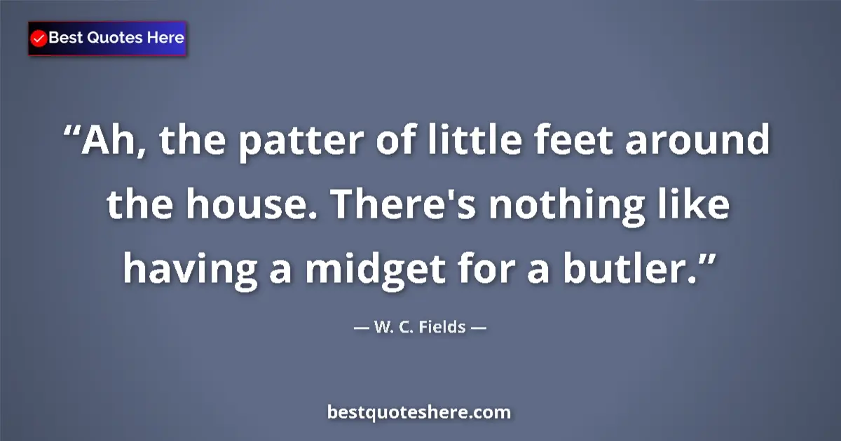 Quote by W. C. Fields: Ah, the patter of little feet around the house. There's nothing like having a midget for a butler....