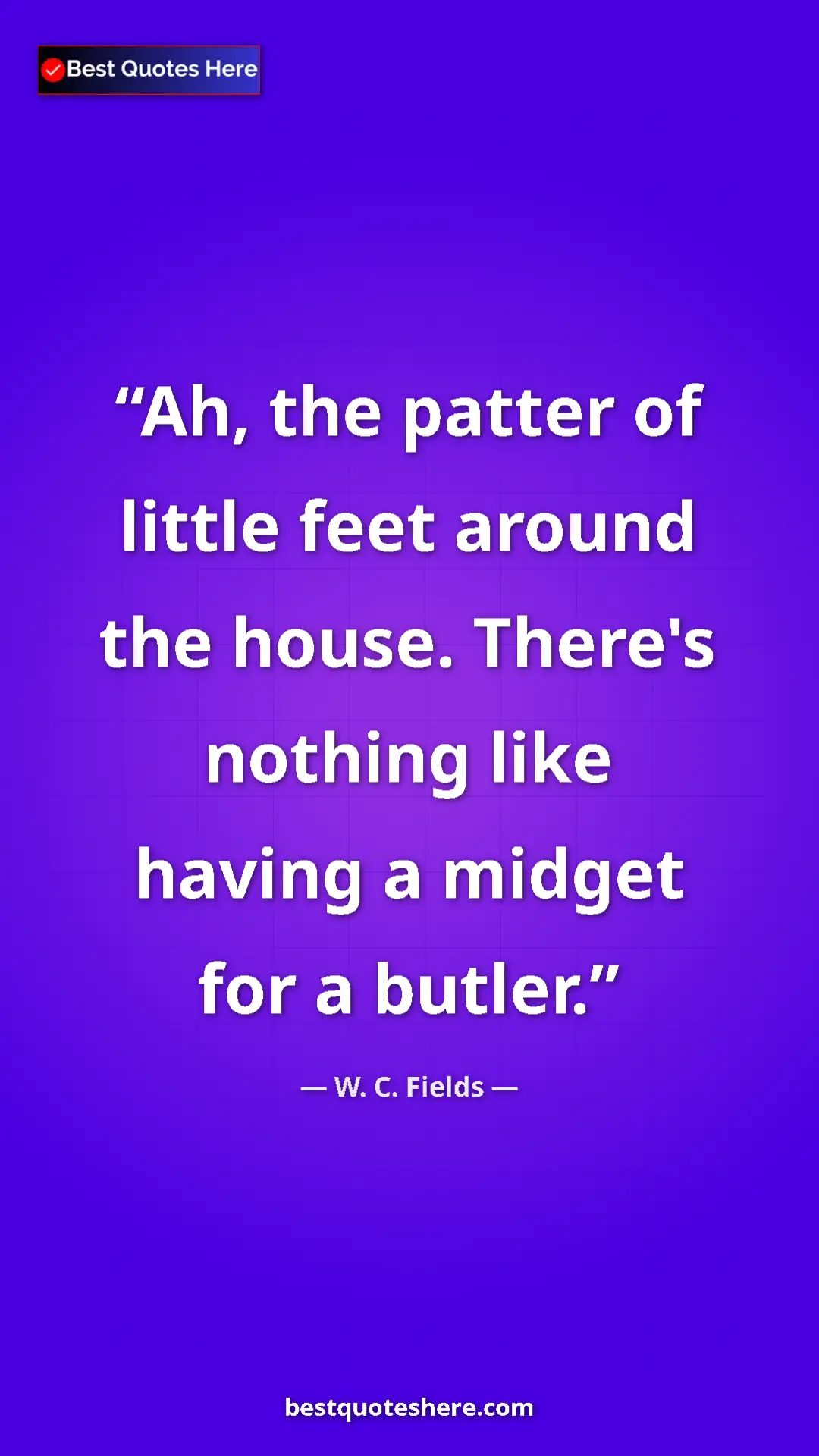 Pinterest quote poster by W. C. Fields: "Ah, the patter of little feet around the house. There's..."