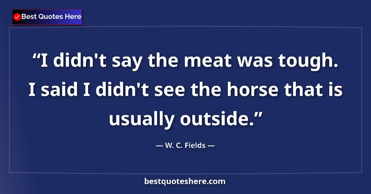 Quote by W. C. Fields: I didn't say the meat was tough. I said I didn't see the horse that is usually outside....