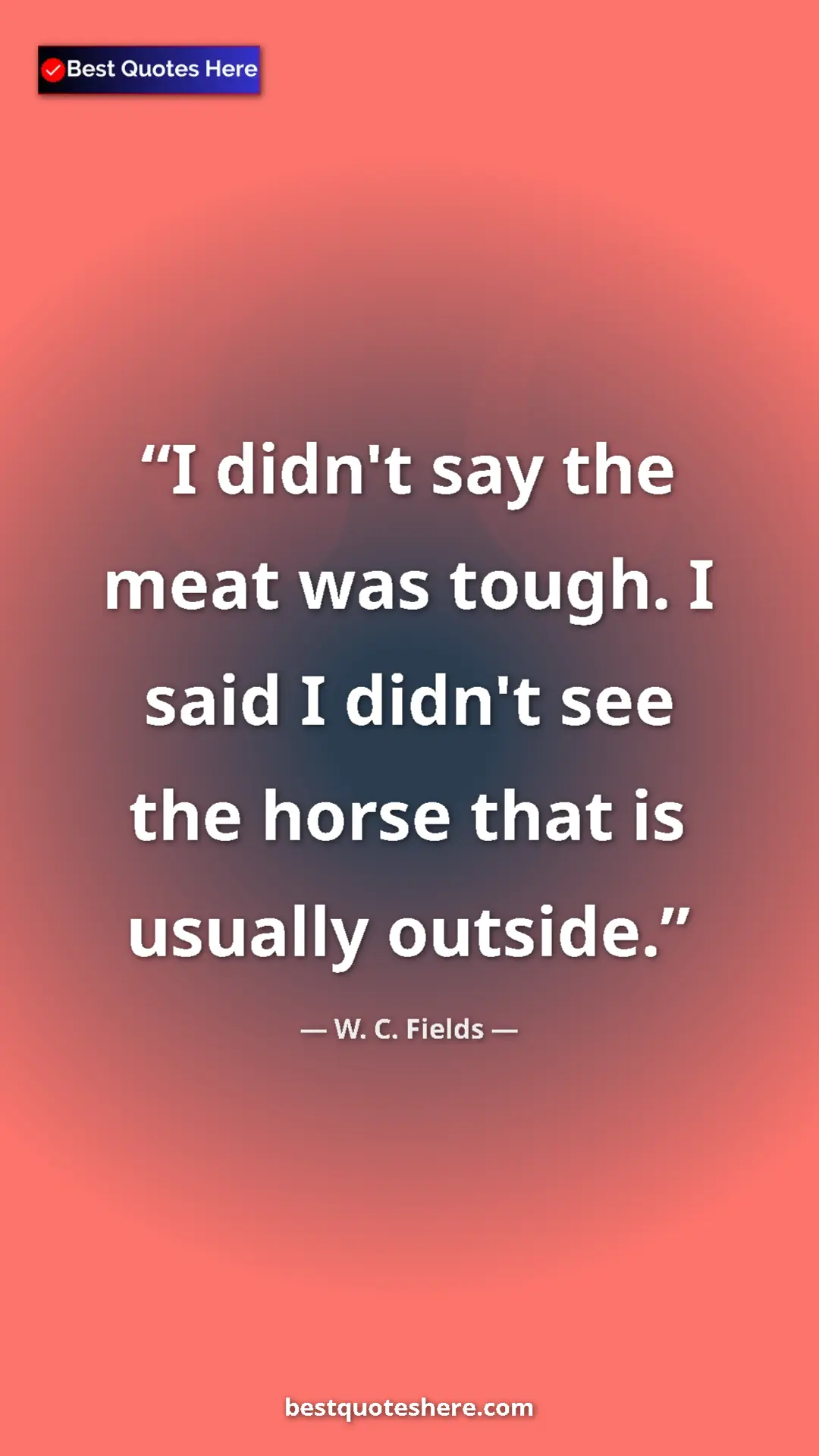 Pinterest quote poster by W. C. Fields: "I didn't say the meat was tough. I said I didn't see the..."