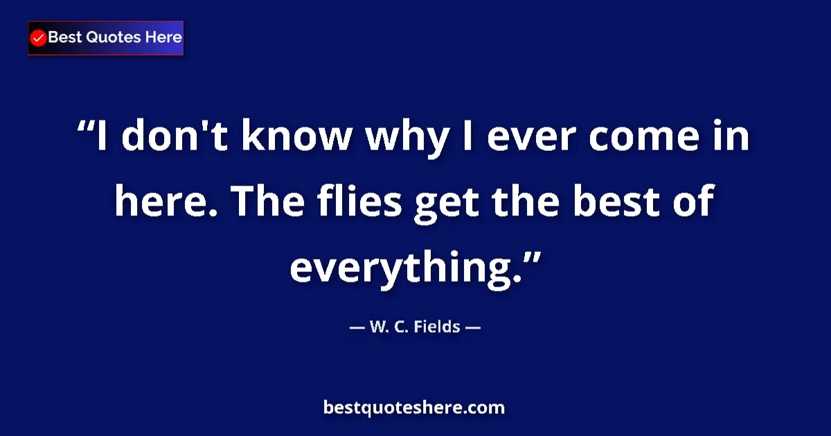 Quote by W. C. Fields: I don't know why I ever come in here. The flies get the best of everything....