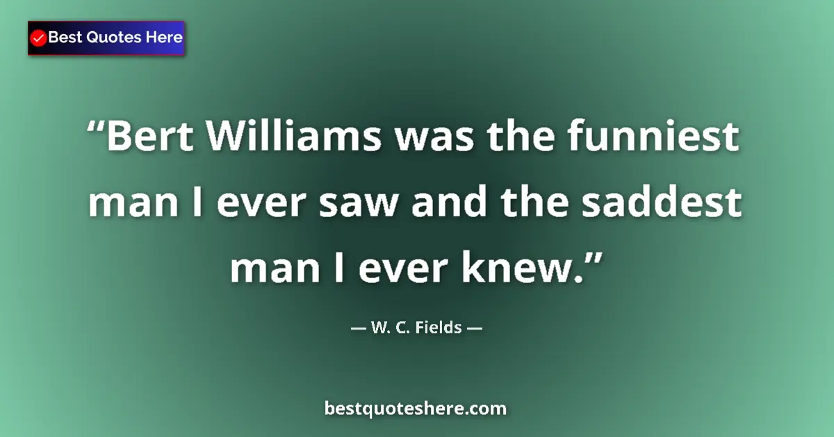 Quote by W. C. Fields: Bert Williams was the funniest man I ever saw and the saddest man I ever knew....