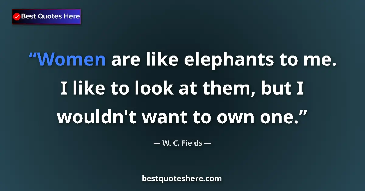 Quote by W. C. Fields: Women are like elephants to me. I like to look at them, but I wouldn't want to own one....