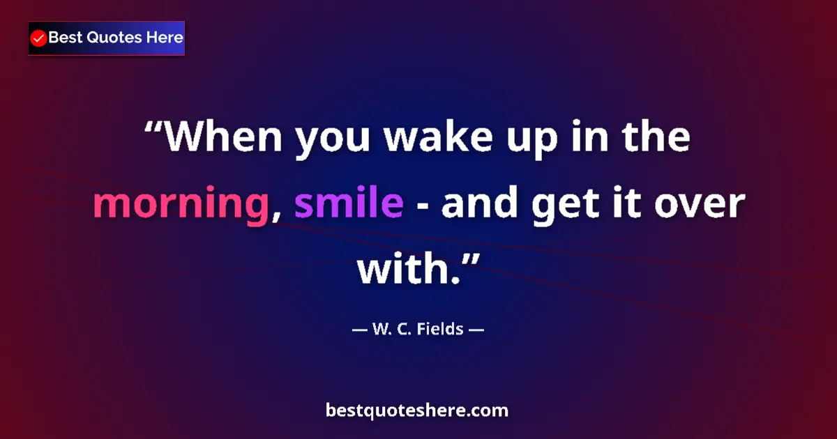 Quote by W. C. Fields: When you wake up in the morning, smile - and get it over with....