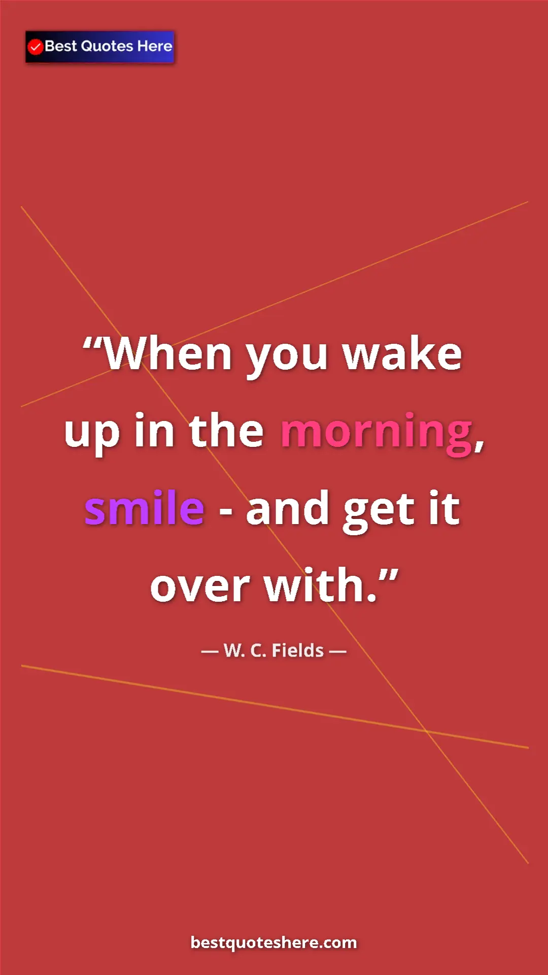 Pinterest quote poster by W. C. Fields: "When you wake up in the morning, smile - and get it over wit"