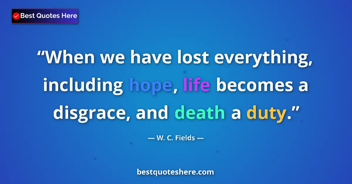 Quote by W. C. Fields: When we have lost everything, including hope, life becomes a disgrace, and death a duty....