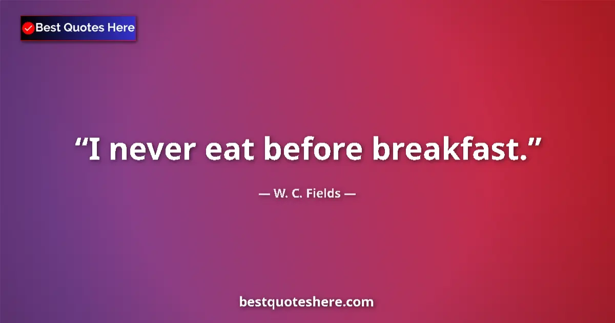 Quote by W. C. Fields: I never eat before breakfast....