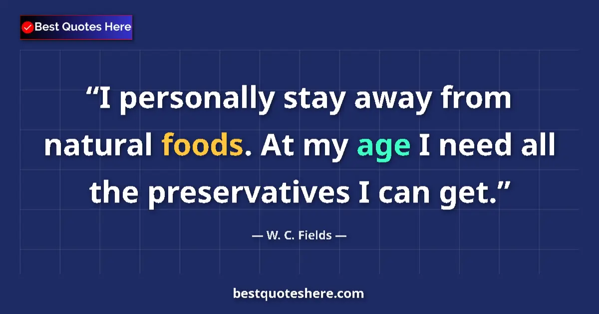 Quote by W. C. Fields: I personally stay away from natural foods. At my age I need all the preservatives I can get....