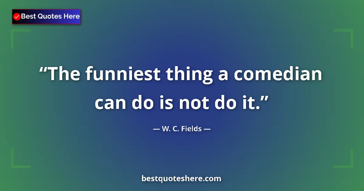 Quote by W. C. Fields: The funniest thing a comedian can do is not do it....
