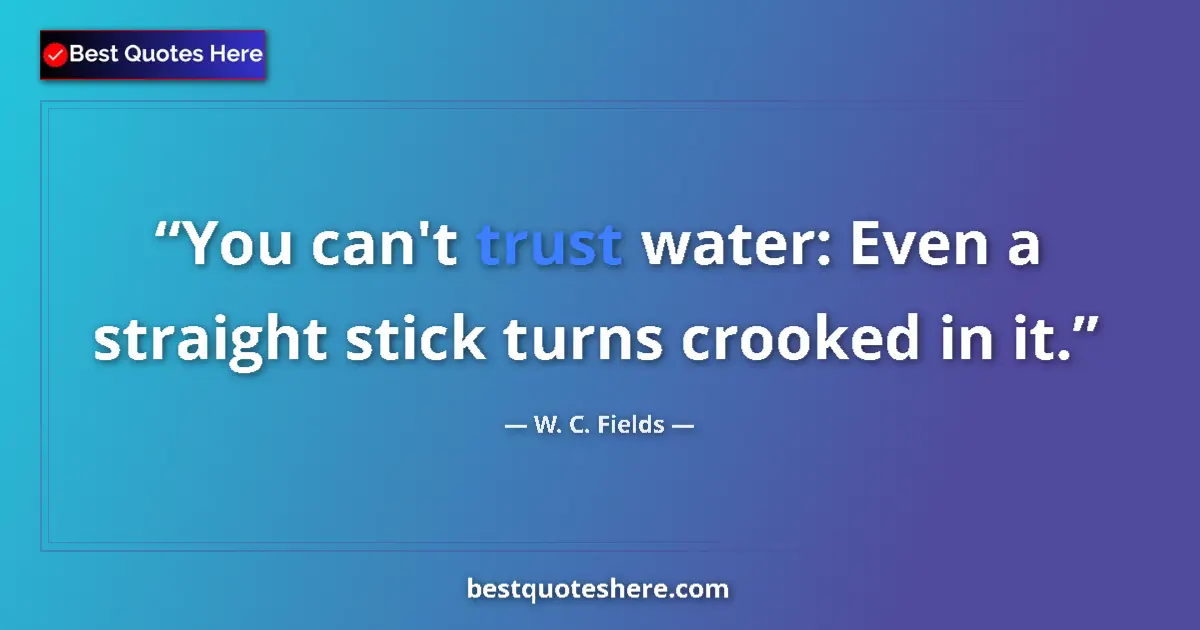 Quote by W. C. Fields: You can't trust water: Even a straight stick turns crooked in it....