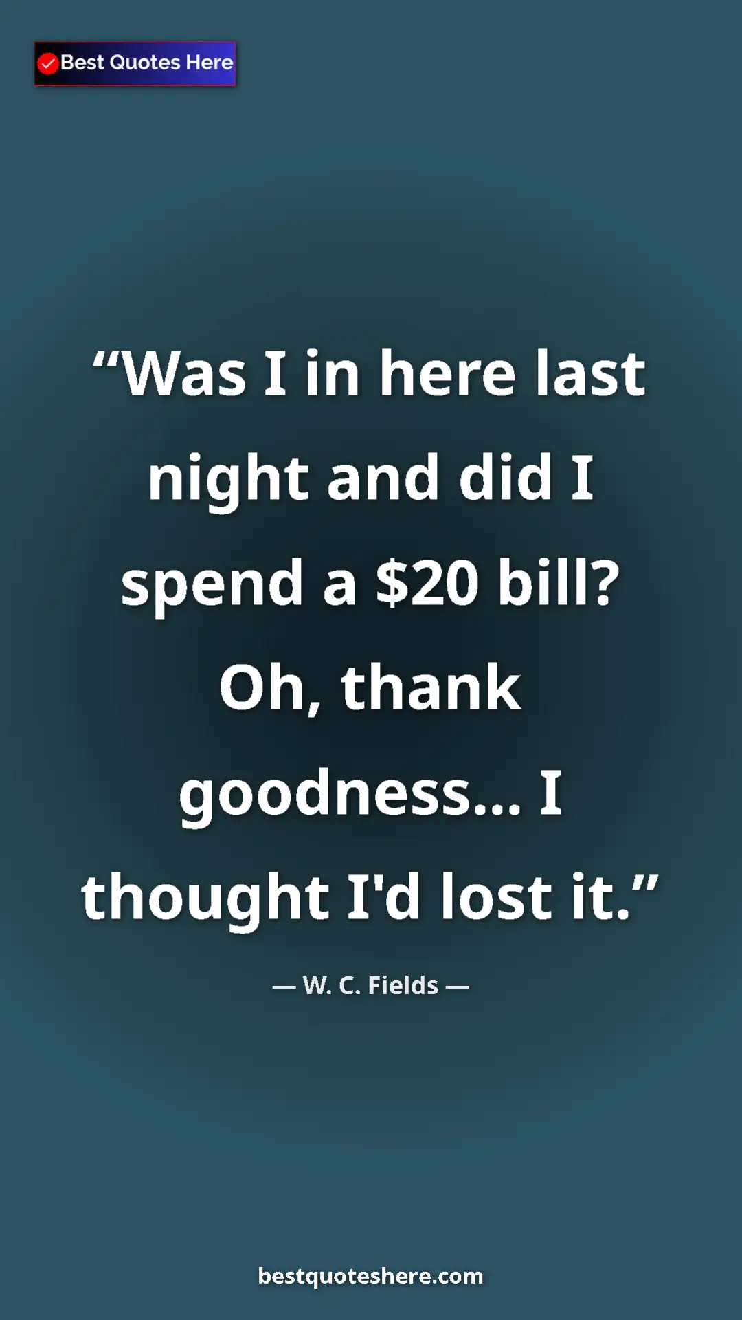 Pinterest quote poster by W. C. Fields: "Was I in here last night and did I spend a $20 bill? Oh,..."