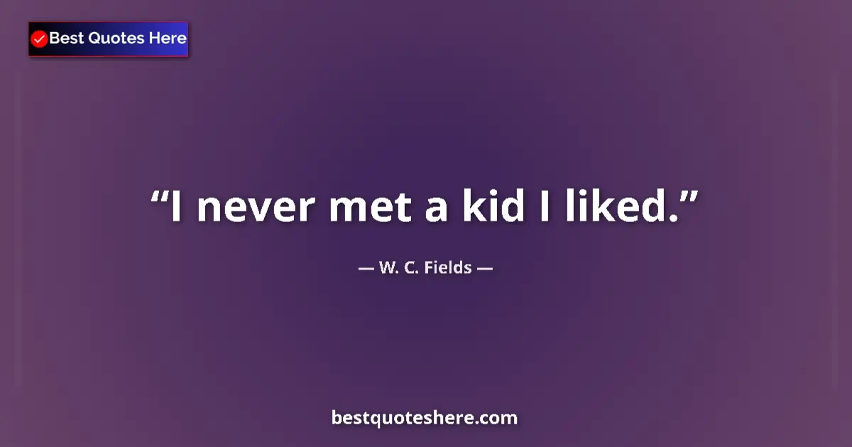 Quote by W. C. Fields: I never met a kid I liked....