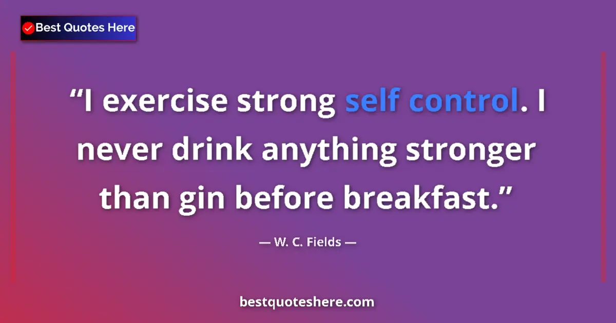 Image for the quote by W C Fields: I exercise strong self control. I never drink anything stronger than gin before breakfast....