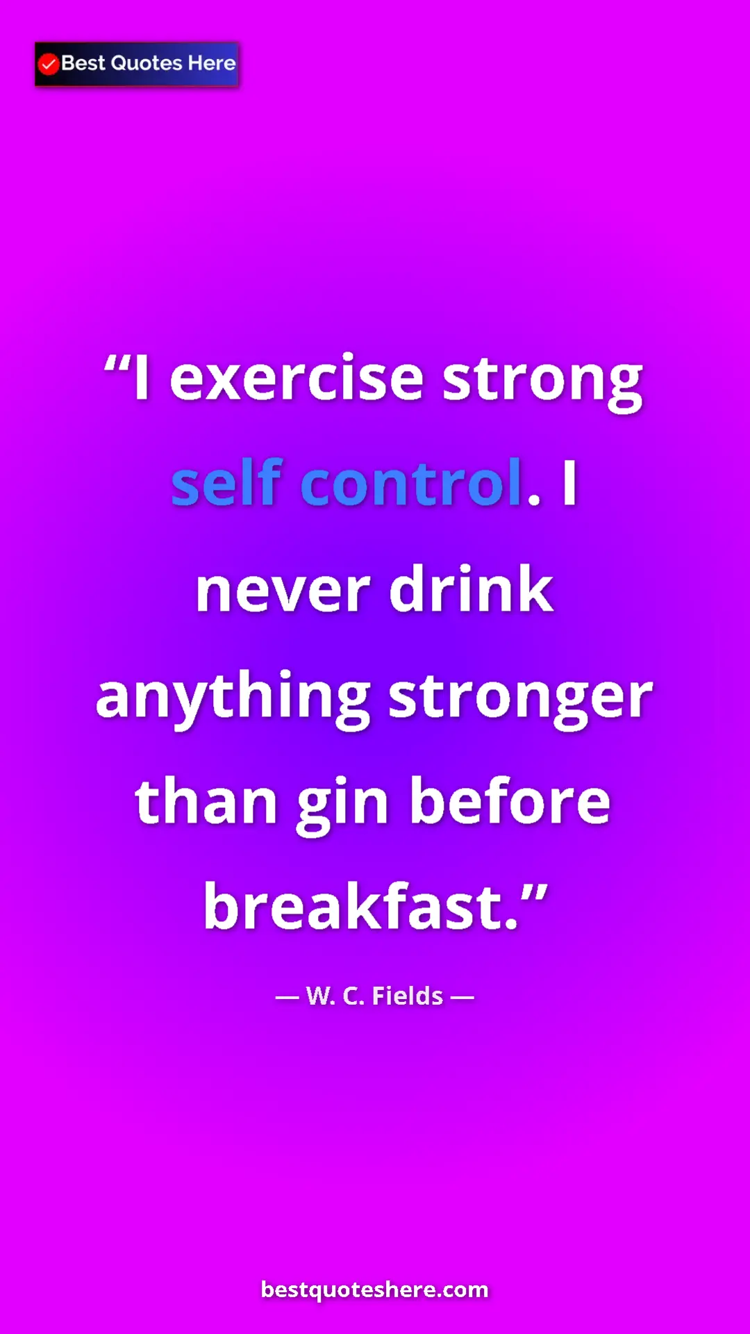 Pinterest quote poster by W. C. Fields: "I exercise strong self control. I never drink anything..."