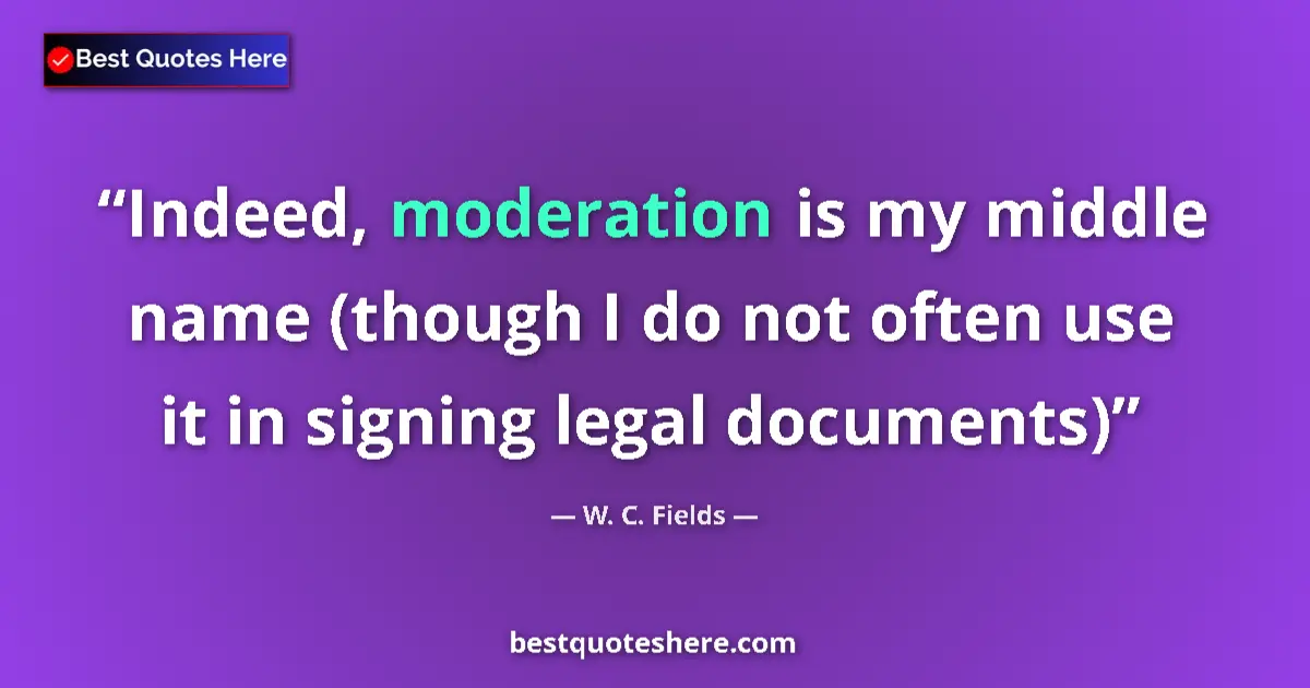 Quote by W. C. Fields: Indeed, moderation is my middle name (though I do not often use it in signing legal documents)...