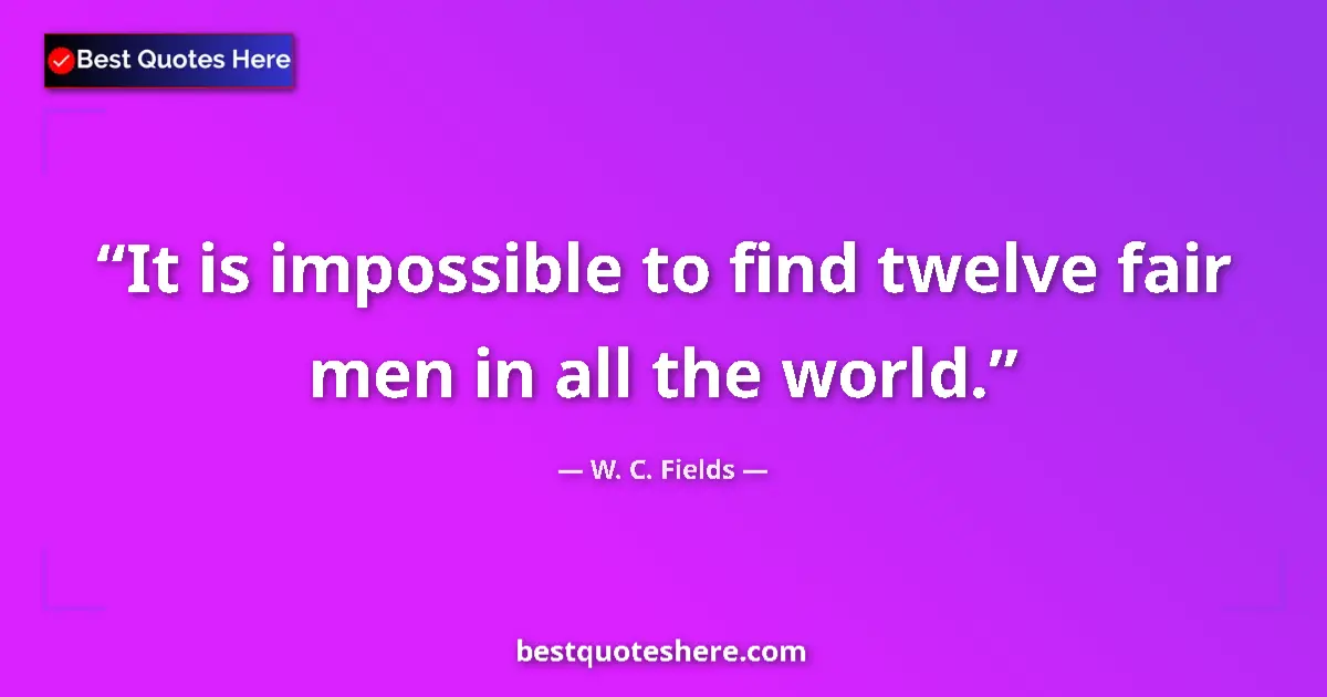 Quote by W. C. Fields: It is impossible to find twelve fair men in all the world....