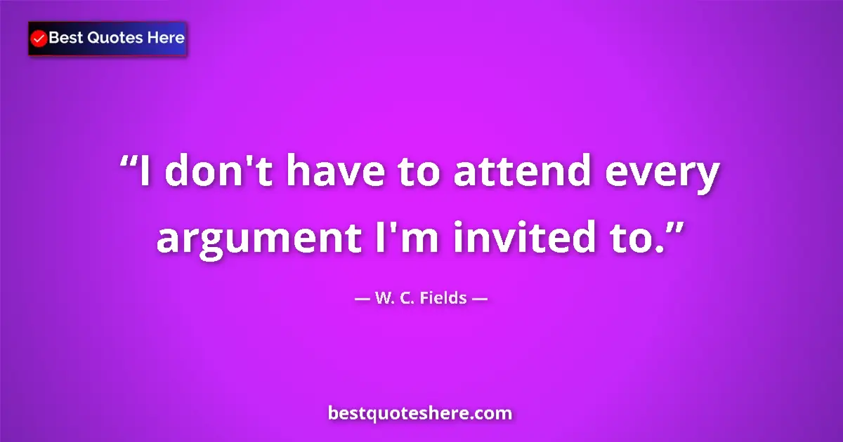 Quote by W. C. Fields: I don't have to attend every argument I'm invited to....
