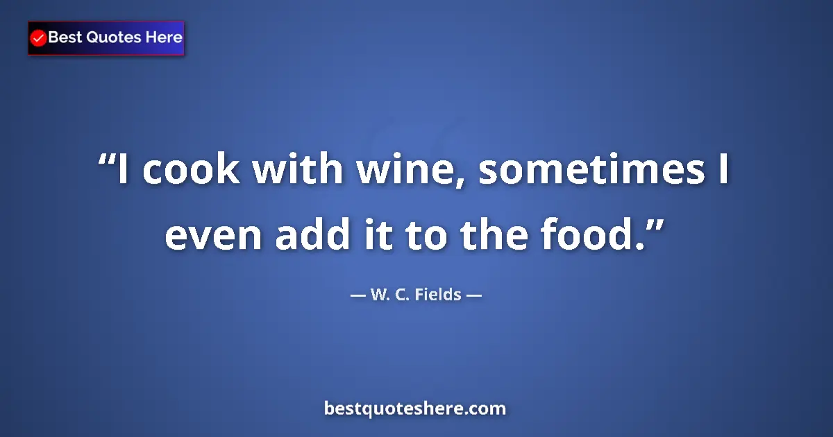 Quote by W. C. Fields: I cook with wine, sometimes I even add it to the food....
