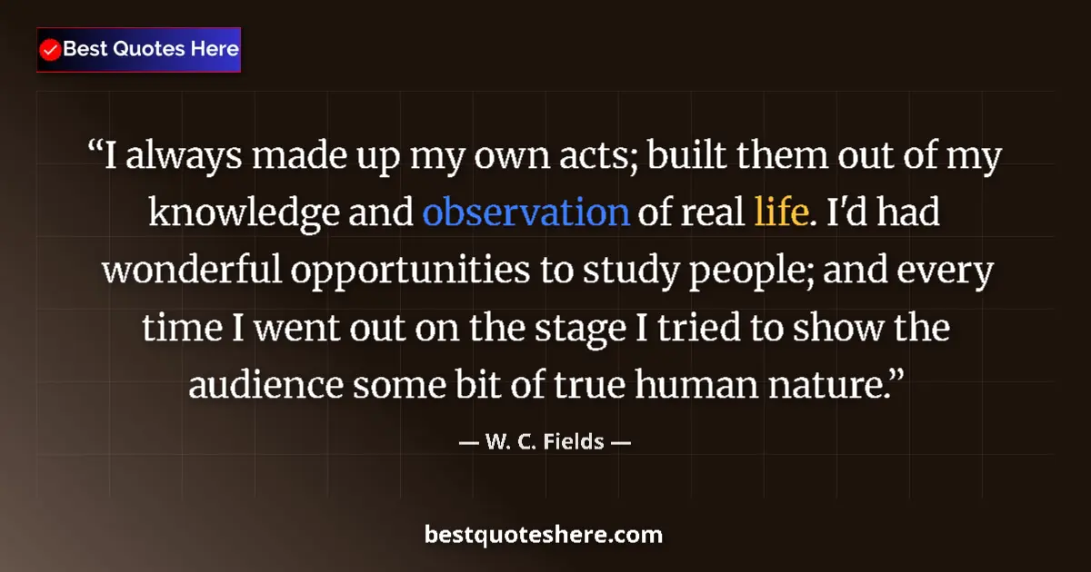 Quote by W. C. Fields: I always made up my own acts; built them out of my knowledge and observation of real life. I'd had w...