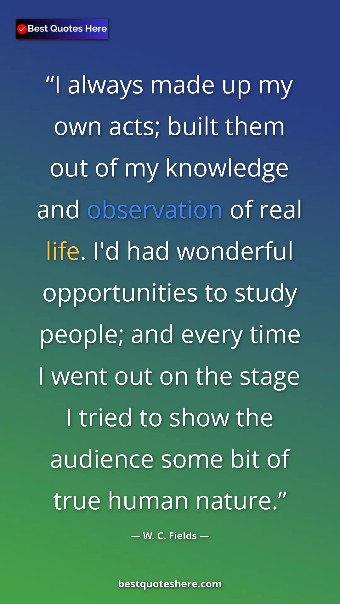 Pinterest quote poster by W. C. Fields: "I always made up my own acts; built them out of my..."