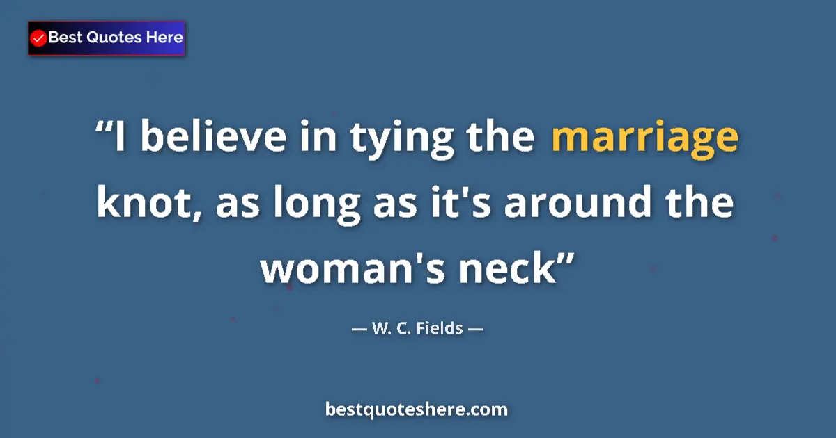 Quote by W. C. Fields: I believe in tying the marriage knot, as long as it's around the woman's neck...