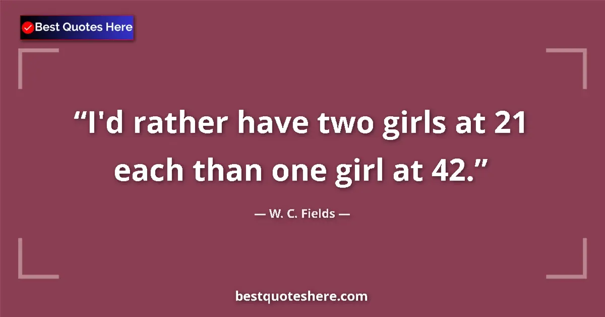 Quote by W. C. Fields: I'd rather have two girls at 21 each than one girl at 42....
