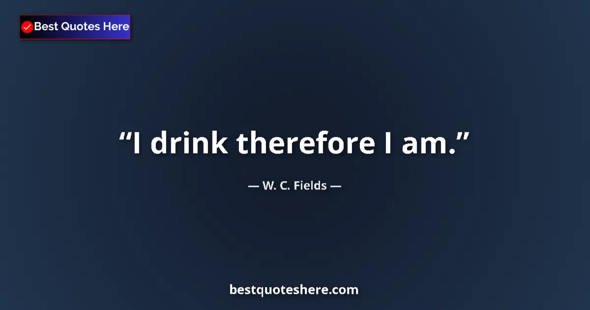 Quote by W. C. Fields: I drink therefore I am....