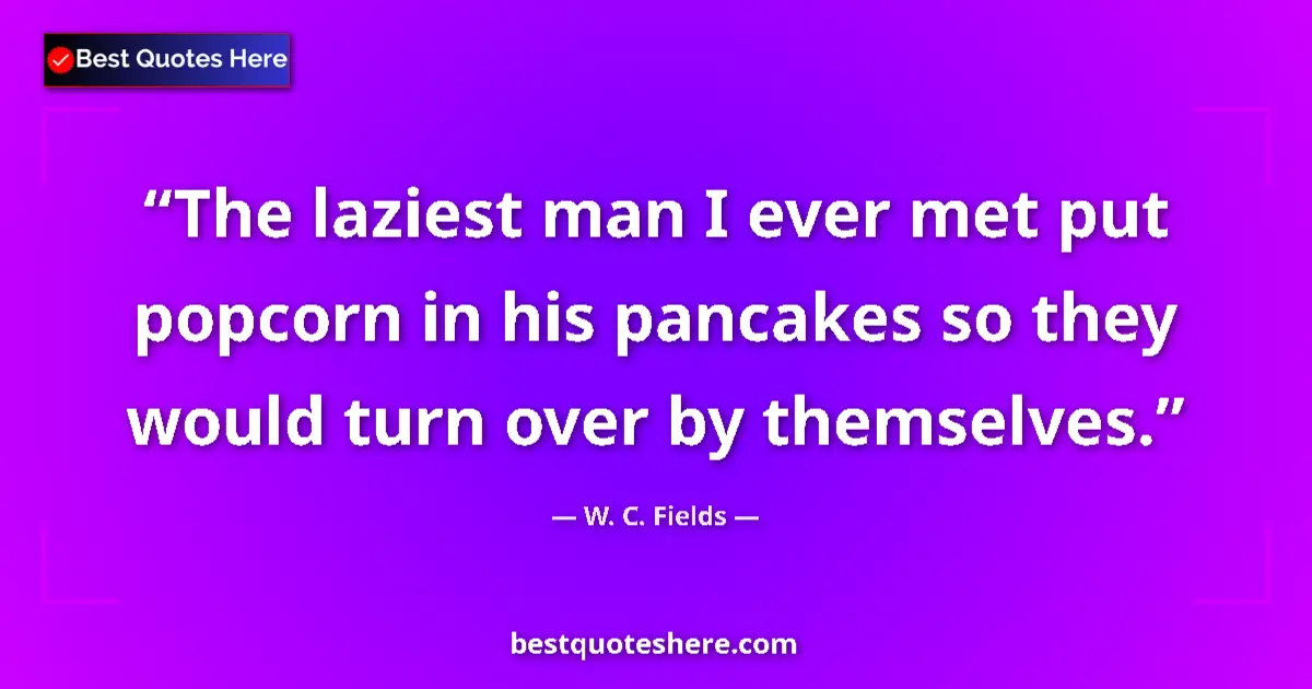 Quote by W. C. Fields: The laziest man I ever met put popcorn in his pancakes so they would turn over by themselves....