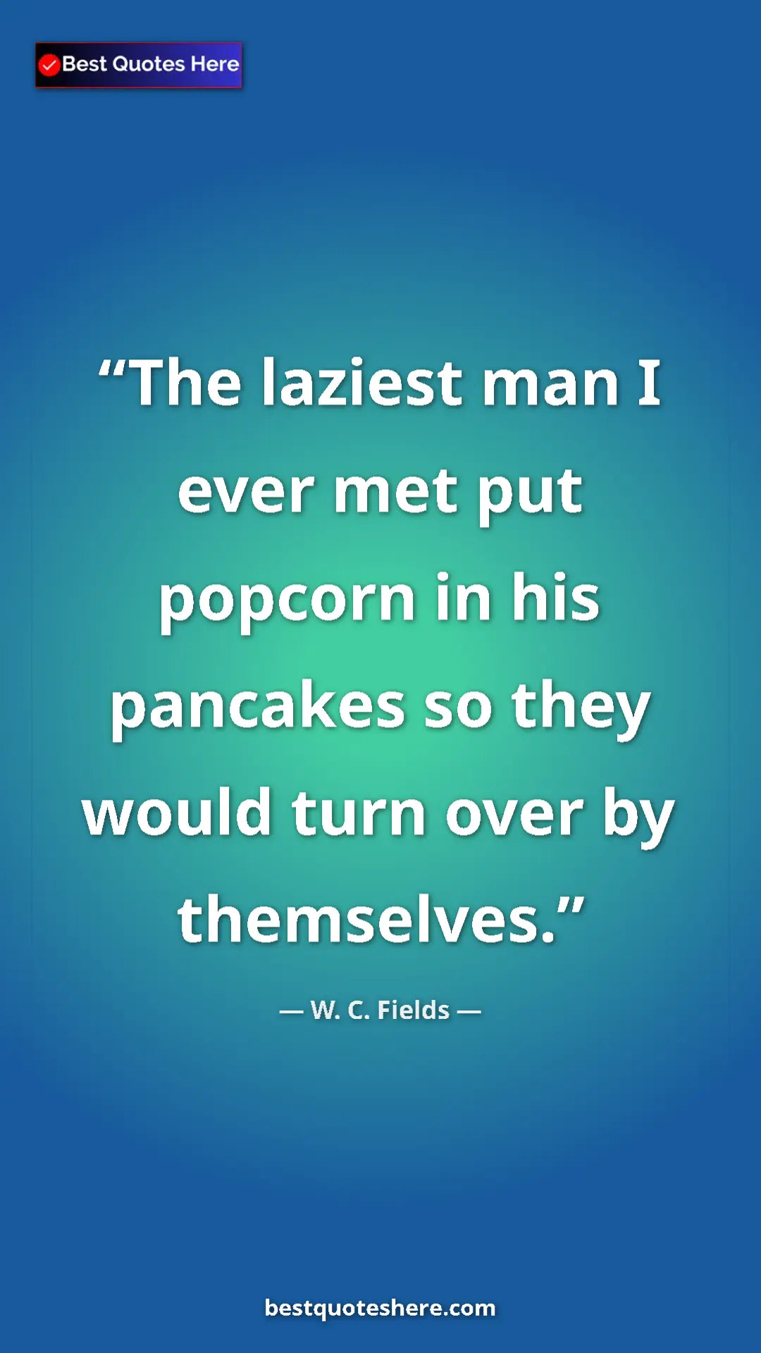 Pinterest quote poster by W. C. Fields: "The laziest man I ever met put popcorn in his pancakes so..."