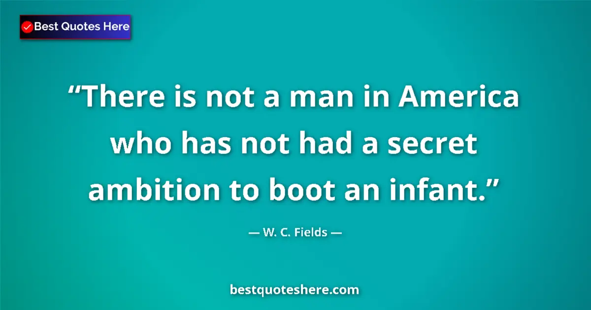 Quote by W. C. Fields: There is not a man in America who has not had a secret ambition to boot an infant....