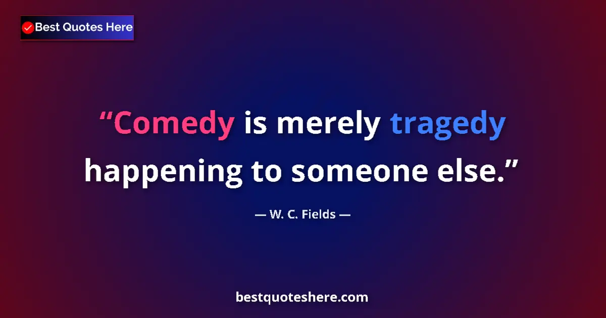 Quote by W. C. Fields: Comedy is merely tragedy happening to someone else....