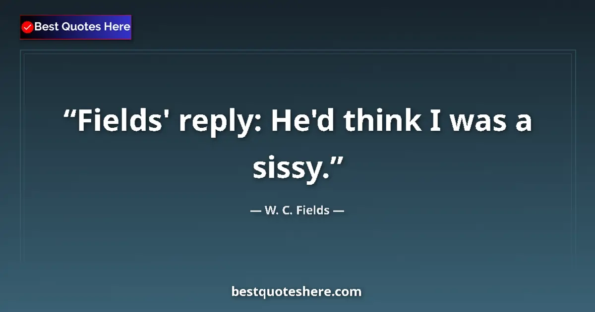 Quote by W. C. Fields: Fields' reply: He'd think I was a sissy....