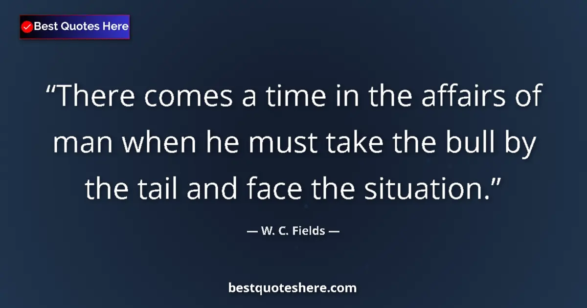 Quote by W. C. Fields: There comes a time in the affairs of man when he must take the bull by the tail and face the situati...