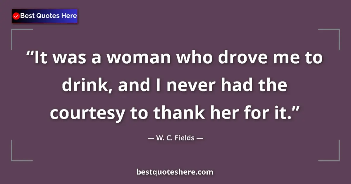 Quote by W. C. Fields: It was a woman who drove me to drink, and I never had the courtesy to thank her for it....