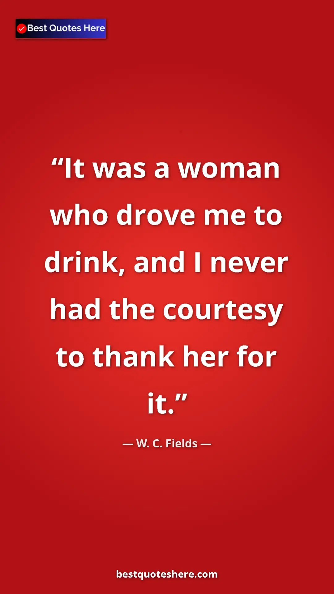 Pinterest quote poster by W. C. Fields: "It was a woman who drove me to drink, and I never had the co"