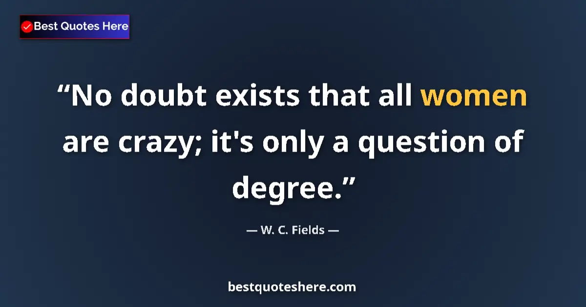 Quote by W. C. Fields: No doubt exists that all women are crazy; it's only a question of degree....