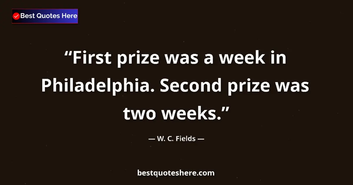 Quote by W. C. Fields: First prize was a week in Philadelphia. Second prize was two weeks....