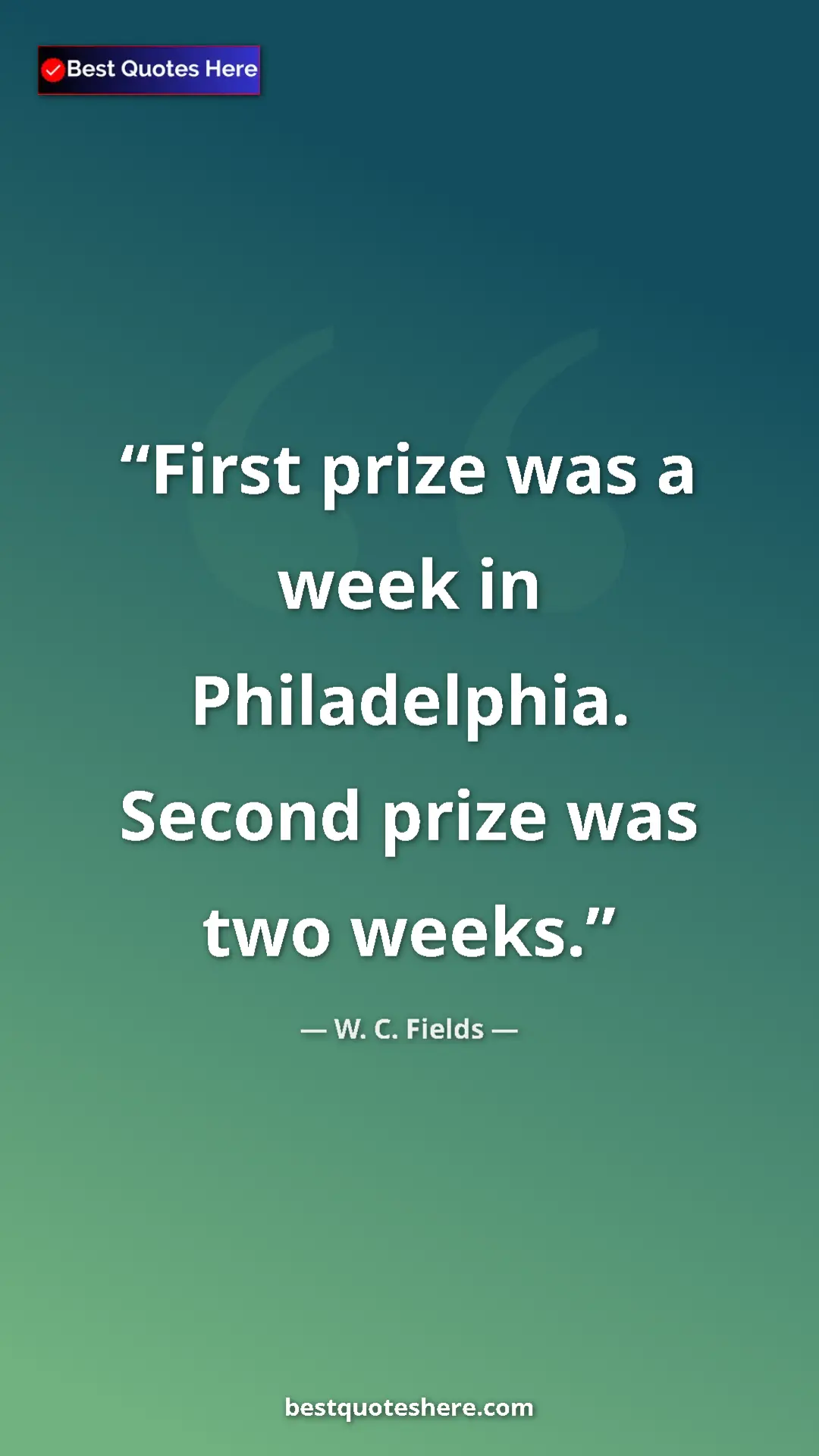 Pinterest quote poster by W. C. Fields: "First prize was a week in Philadelphia. Second prize was..."