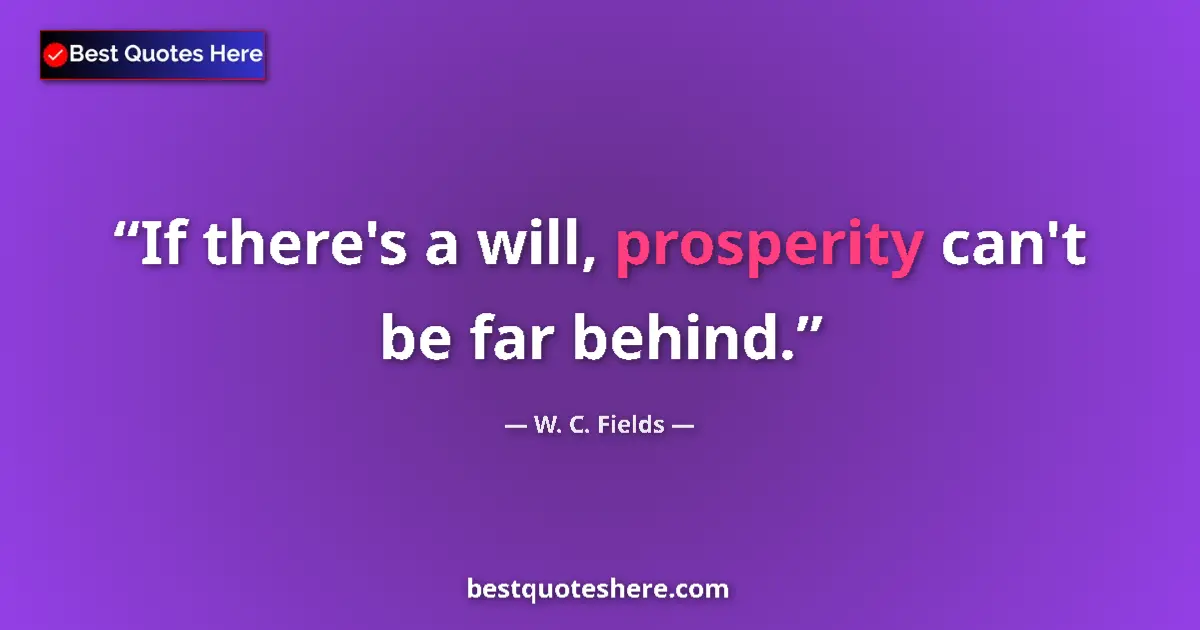 Quote by W. C. Fields: If there's a will, prosperity can't be far behind....