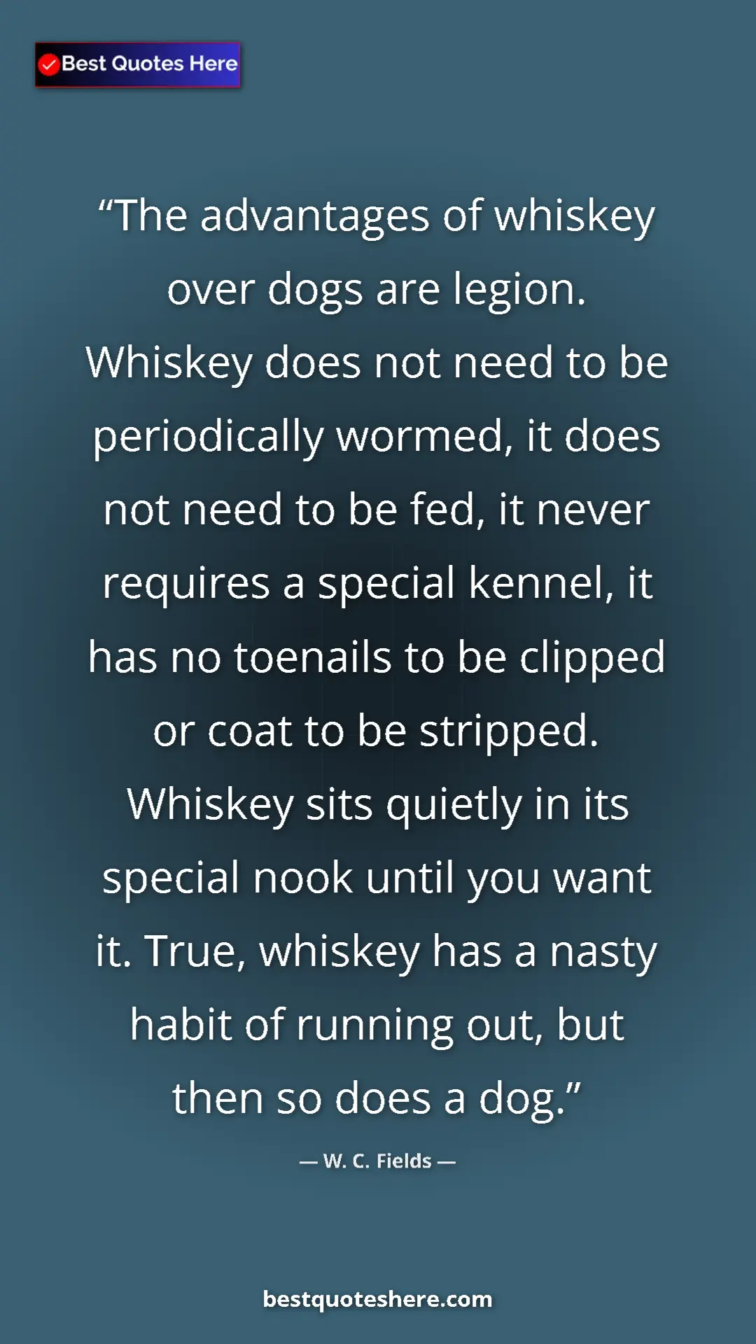 W. C. Fields Quote Card: "The advantages of whiskey over dogs are legion. Whiskey does" Pinterest quote poster by W. C. Fields: "The advantages of whiskey over dogs are legion. Whiskey does"