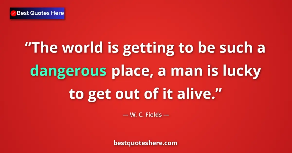 Quote by W. C. Fields: The world is getting to be such a dangerous place, a man is lucky to get out of it alive....