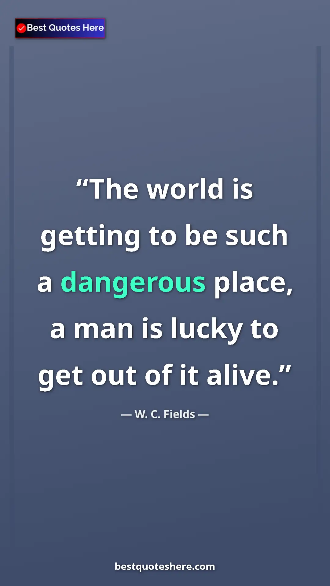 Pinterest quote poster by W. C. Fields: "The world is getting to be such a dangerous place, a man is..."