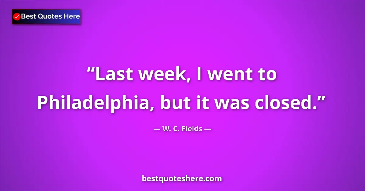 Quote by W. C. Fields: Last week, I went to Philadelphia, but it was closed....