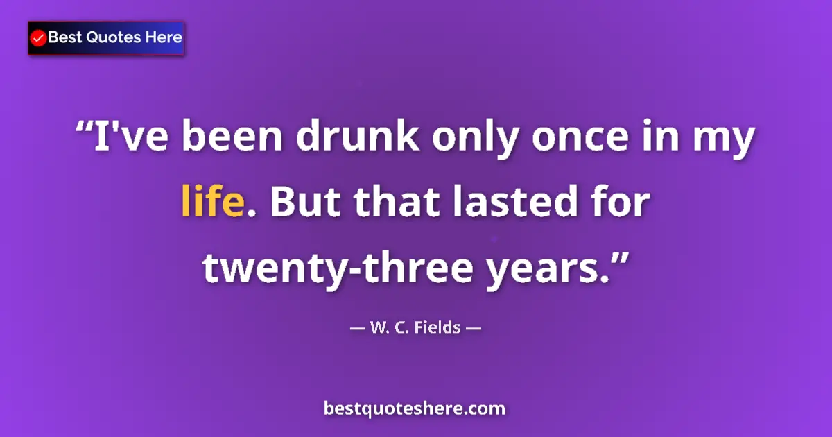 Quote by W. C. Fields: I've been drunk only once in my life. But that lasted for twenty-three years....