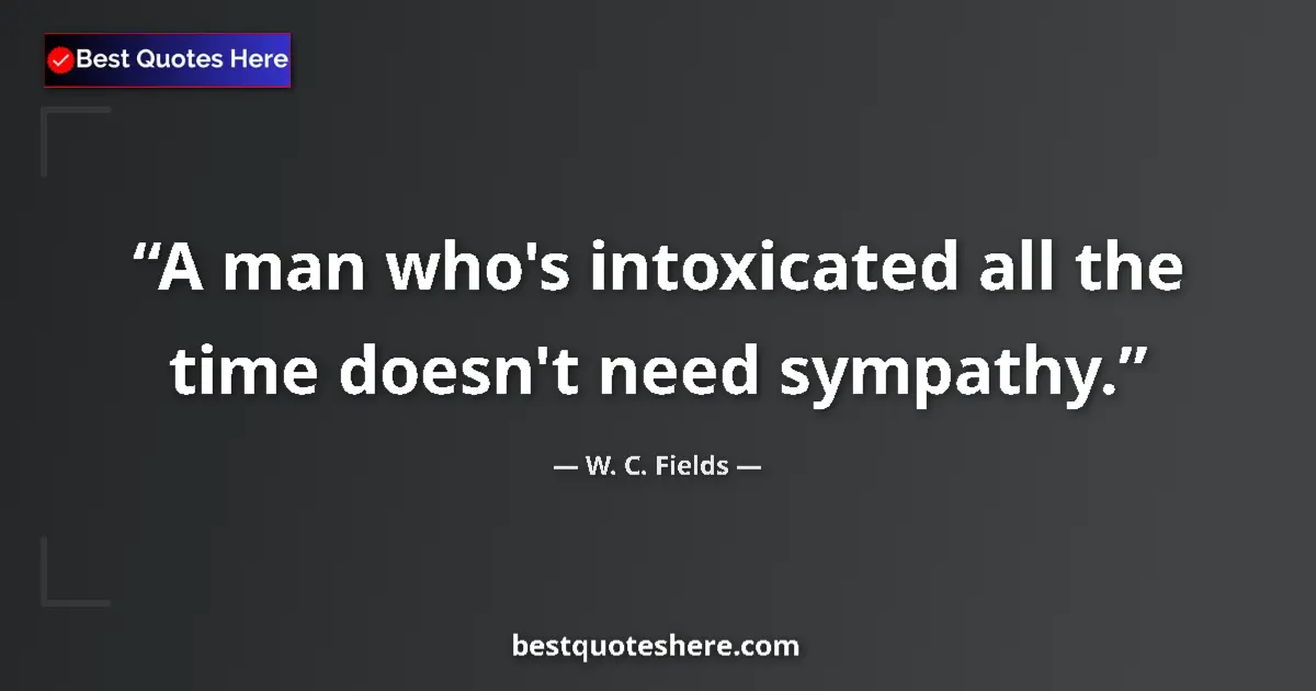Quote by W. C. Fields: A man who's intoxicated all the time doesn't need sympathy....