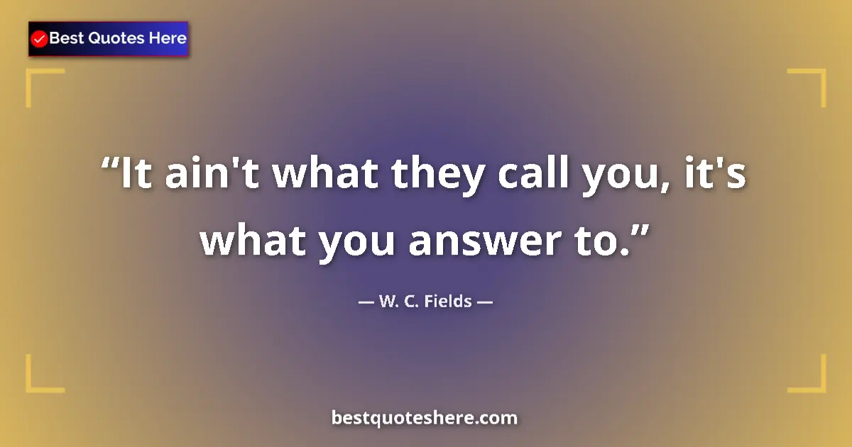 Quote by W. C. Fields: It ain't what they call you, it's what you answer to....