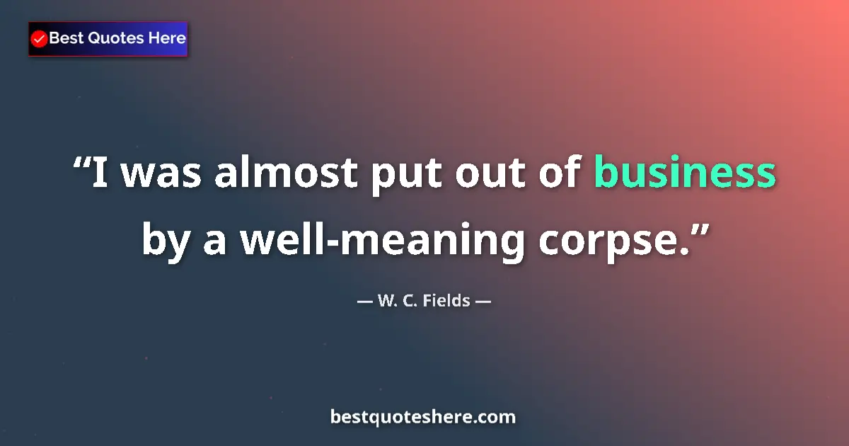 Quote by W. C. Fields: I was almost put out of business by a well-meaning corpse....