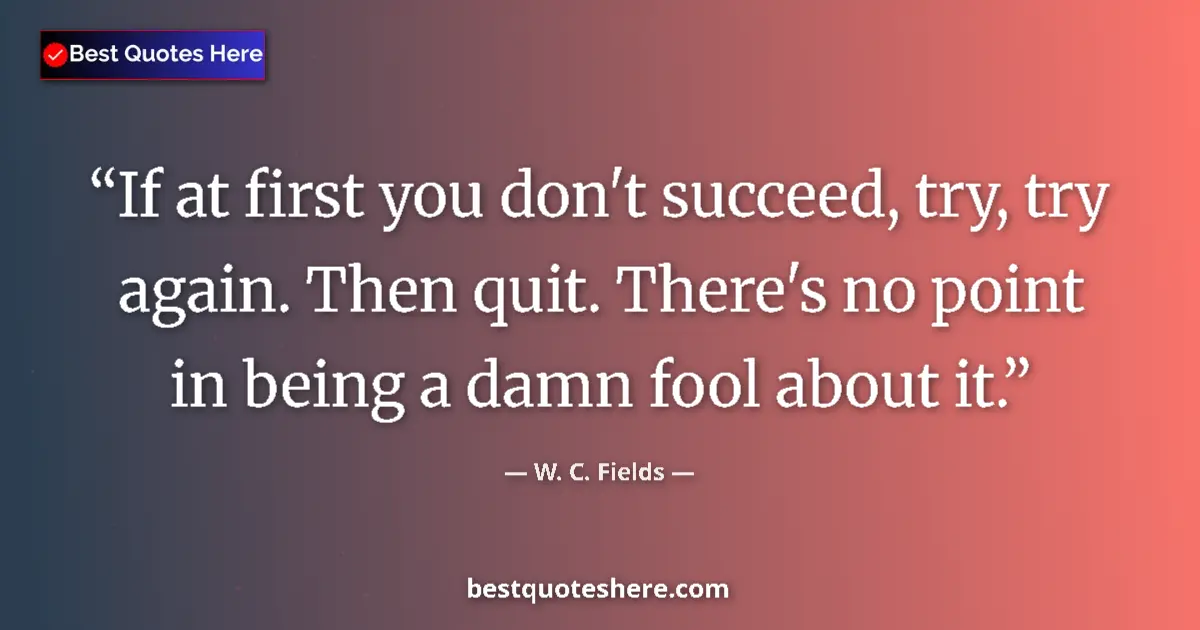 Quote by W. C. Fields: If at first you don't succeed, try, try again. Then quit. There's no point in being a damn fool abou...