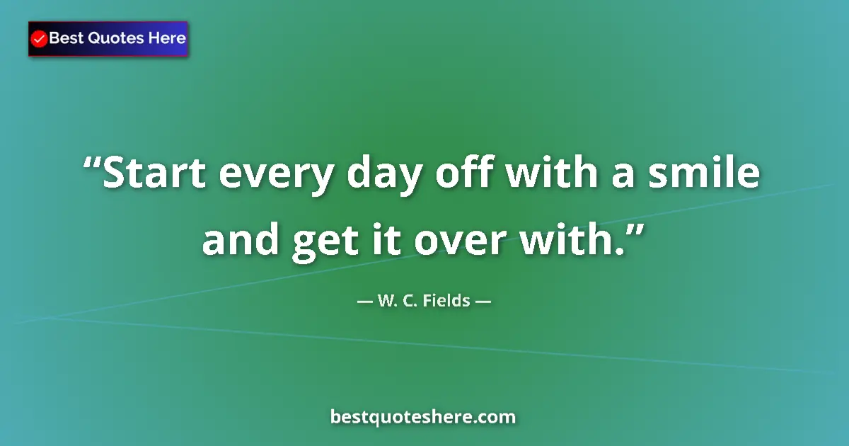 Quote by W. C. Fields: Start every day off with a smile and get it over with....