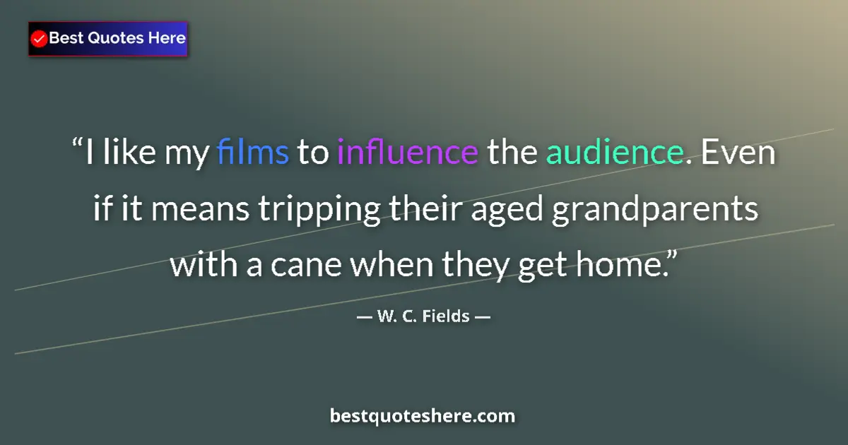 Quote by W. C. Fields: I like my films to influence the audience. Even if it means tripping their aged grandparents with a ...